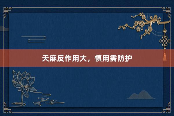 天麻反作用大，慎用需防护