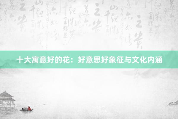 十大寓意好的花：好意思好象征与文化内涵