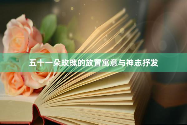 五十一朵玫瑰的放置寓意与神志抒发