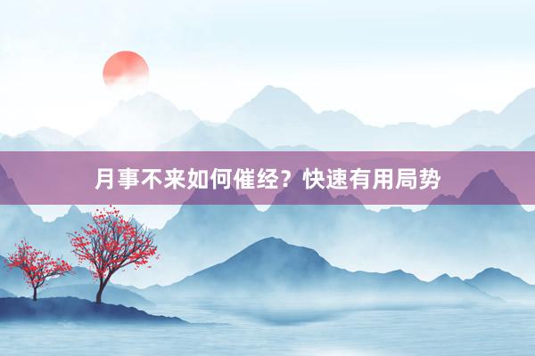 月事不来如何催经？快速有用局势