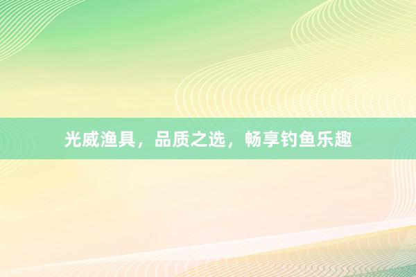 光威渔具，品质之选，畅享钓鱼乐趣