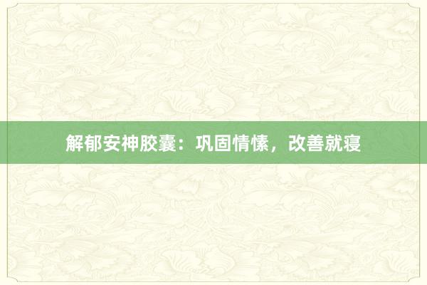 解郁安神胶囊：巩固情愫，改善就寝