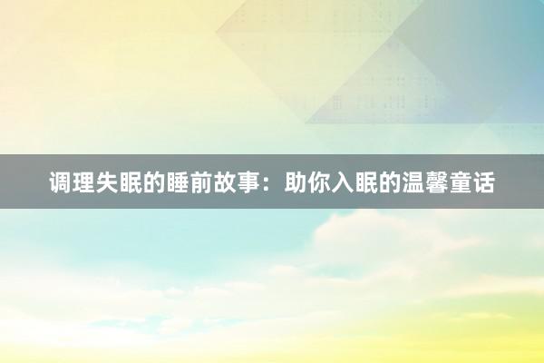 调理失眠的睡前故事:助你入眠的温馨童话